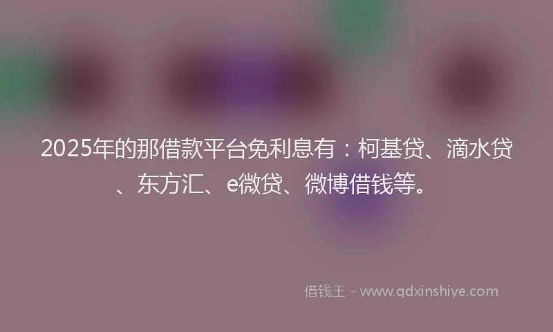 2025年的那借款平台免利息有：柯基贷、滴水贷、东方汇、e微贷、微博借钱等。