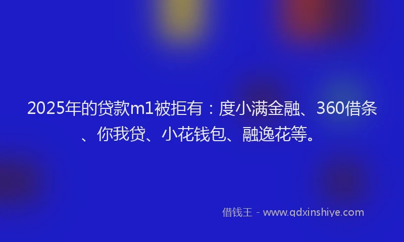 2025年的贷款m1被拒有：度小满金融、360借条、你我贷、小花钱包、融逸花等。