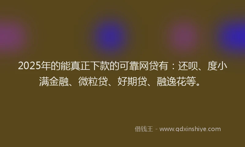 2025年的能真正下款的可靠网贷有：还呗、度小满金融、微粒贷、好期贷、融逸花等。