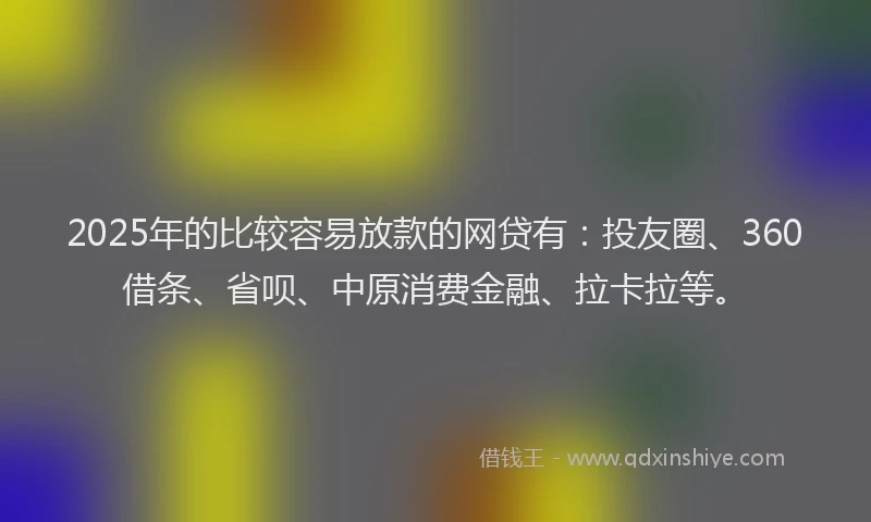 2025年的比较容易放款的网贷有：投友圈、360借条、省呗、中原消费金融、拉卡拉等。