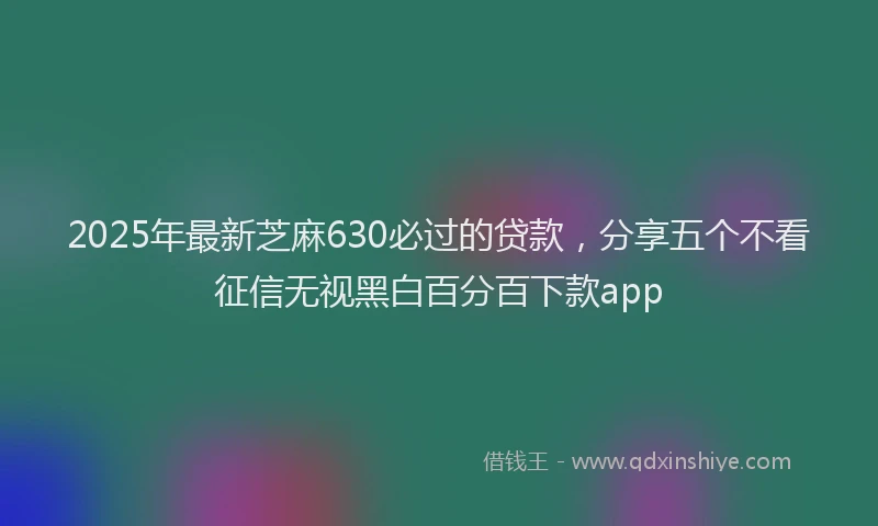 2025年最新芝麻630必过的贷款，分享五个不看征信无视黑白百分百下款app