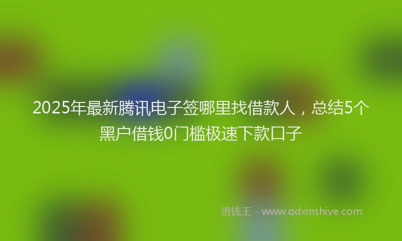 2025年最新腾讯电子签哪里找借款人，总结5个黑户借钱0门槛极速下款口子