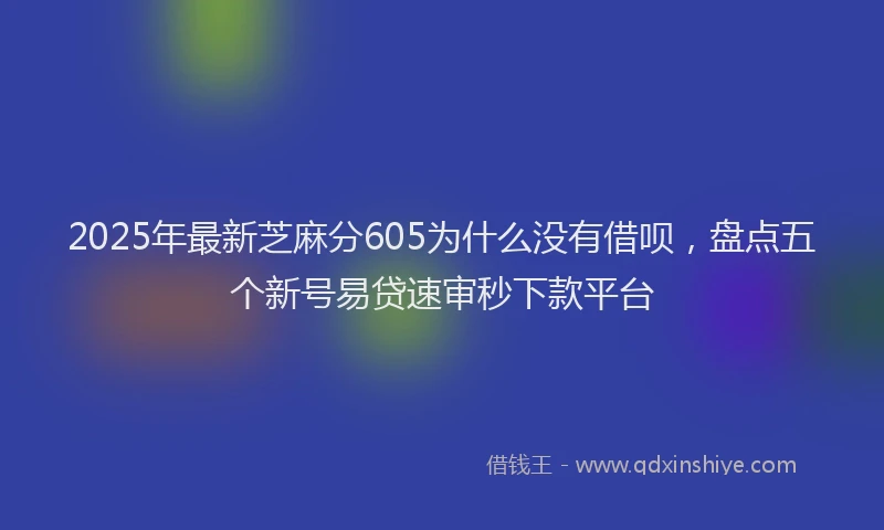 2025年最新芝麻分605为什么没有借呗，盘点五个新号易贷速审秒下款平台