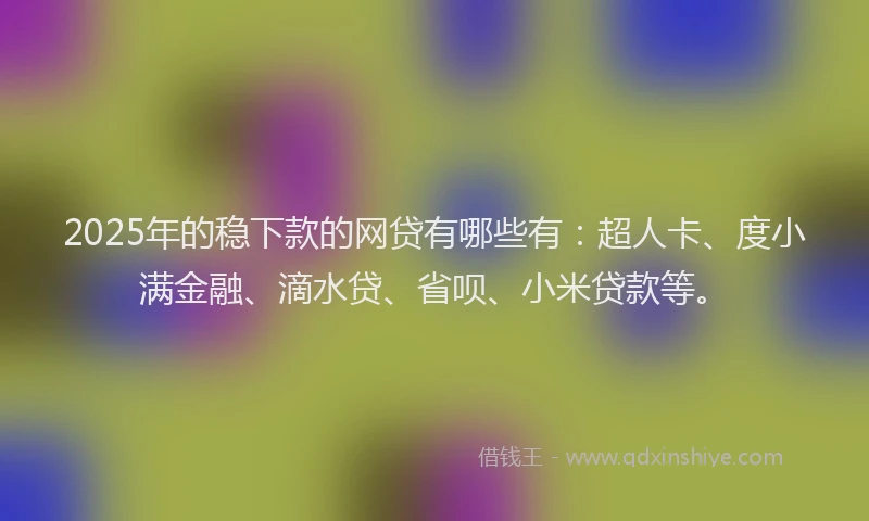 2025年的稳下款的网贷有哪些有：超人卡、度小满金融、滴水贷、省呗、小米贷款等。
