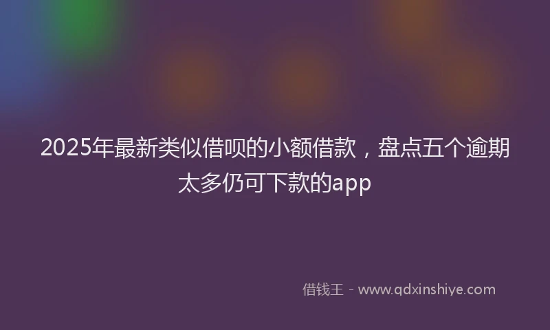 2025年最新类似借呗的小额借款，盘点五个逾期太多仍可下款的app