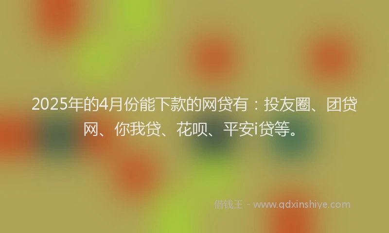 2025年的4月份能下款的网贷有：投友圈、团贷网、你我贷、花呗、平安i贷等。