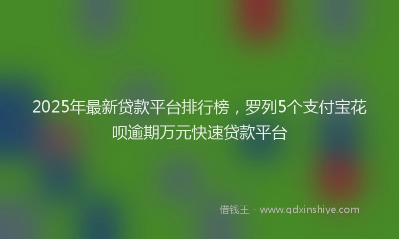 2025年最新贷款平台排行榜，罗列5个支付宝花呗逾期万元快速贷款平台
