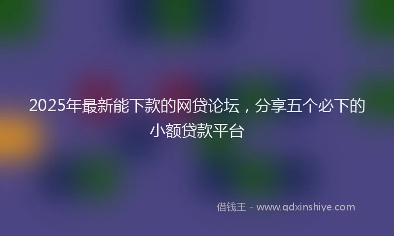 2025年最新能下款的网贷论坛，分享五个必下的小额贷款平台
