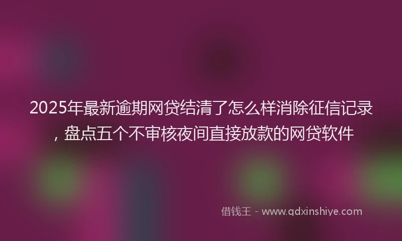 2025年最新逾期网贷结清了怎么样消除征信记录，盘点五个不审核夜间直接放款的网贷软件