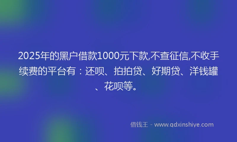 2025年的黑户借款1000元下款,不查征信,不收手续费的平台有：还呗、拍拍贷、好期贷、洋钱罐、花呗等。