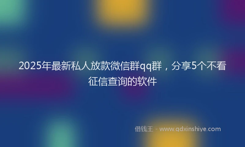 2025年最新私人放款微信群qq群，分享5个不看征信查询的软件