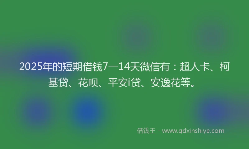 2025年的短期借钱7一14天微信有：超人卡、柯基贷、花呗、平安i贷、安逸花等。