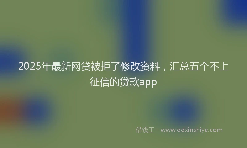 2025年最新网贷被拒了修改资料，汇总五个不上征信的贷款app
