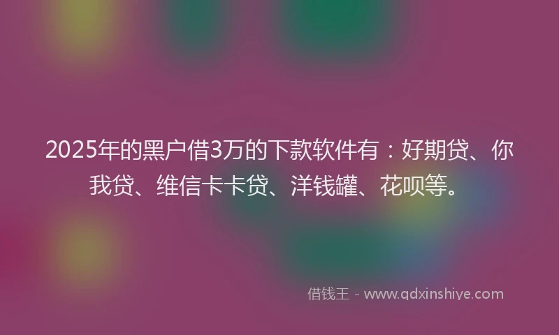 2025年的黑户借3万的下款软件有：好期贷、你我贷、维信卡卡贷、洋钱罐、花呗等。