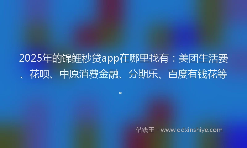 2025年的锦鲤秒贷app在哪里找有：美团生活费、花呗、中原消费金融、分期乐、百度有钱花等。