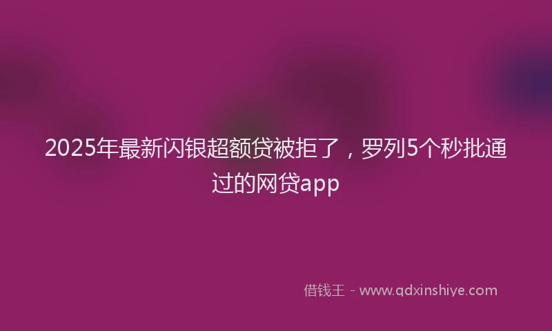 2025年最新闪银超额贷被拒了，罗列5个秒批通过的网贷app
