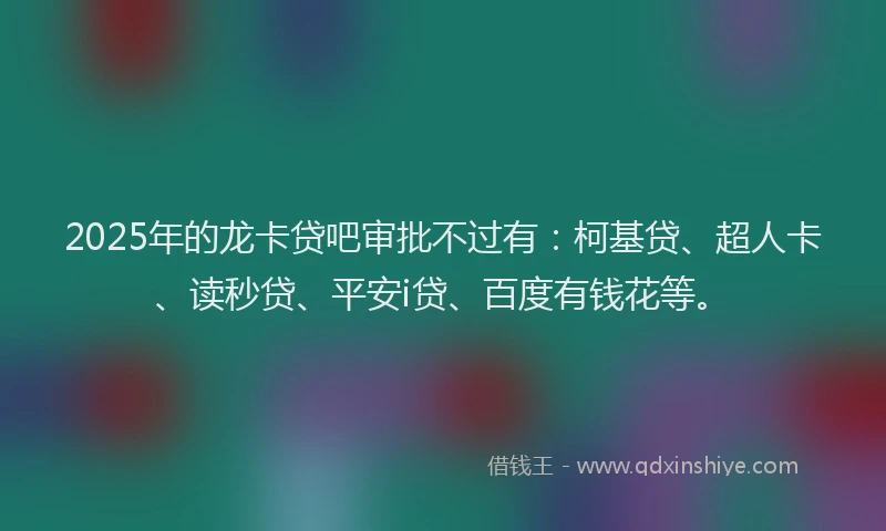 2025年的龙卡贷吧审批不过有：柯基贷、超人卡、读秒贷、平安i贷、百度有钱花等。