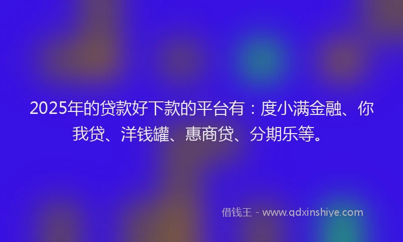 2025年的贷款好下款的平台有：度小满金融、你我贷、洋钱罐、惠商贷、分期乐等。