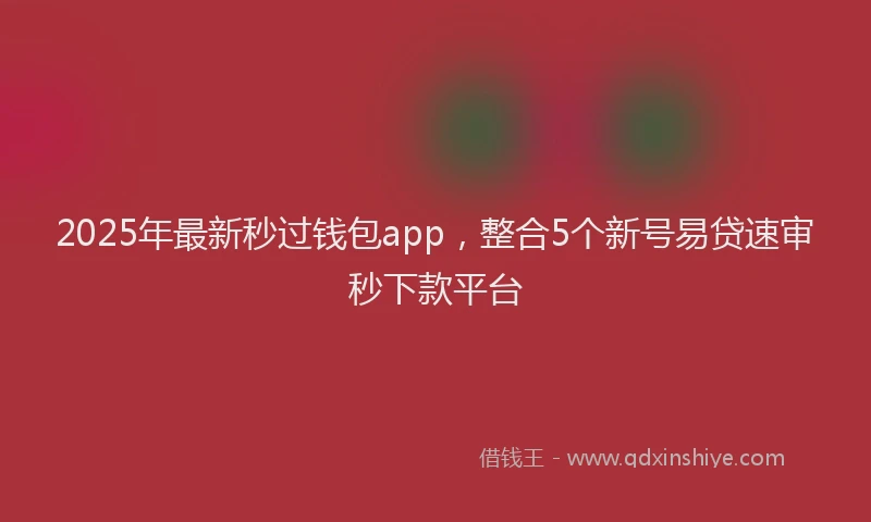2025年最新秒过钱包app，整合5个新号易贷速审秒下款平台