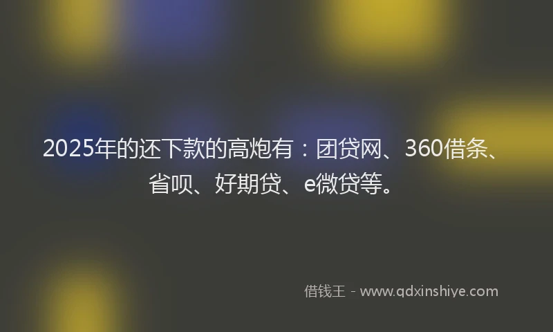 2025年的还下款的高炮有：团贷网、360借条、省呗、好期贷、e微贷等。