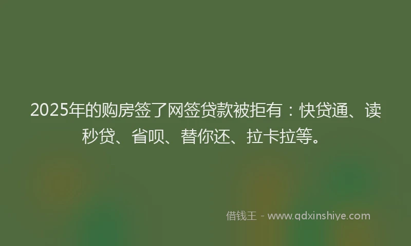 2025年的购房签了网签贷款被拒有：快贷通、读秒贷、省呗、替你还、拉卡拉等。