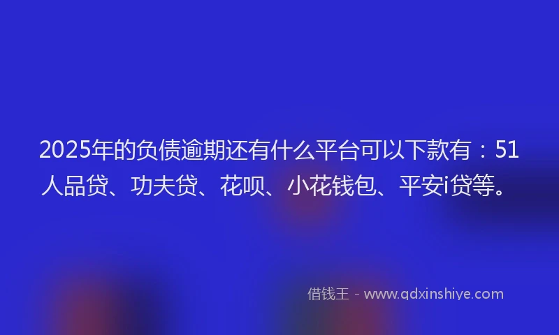 2025年的负债逾期还有什么平台可以下款有：51人品贷、功夫贷、花呗、小花钱包、平安i贷等。