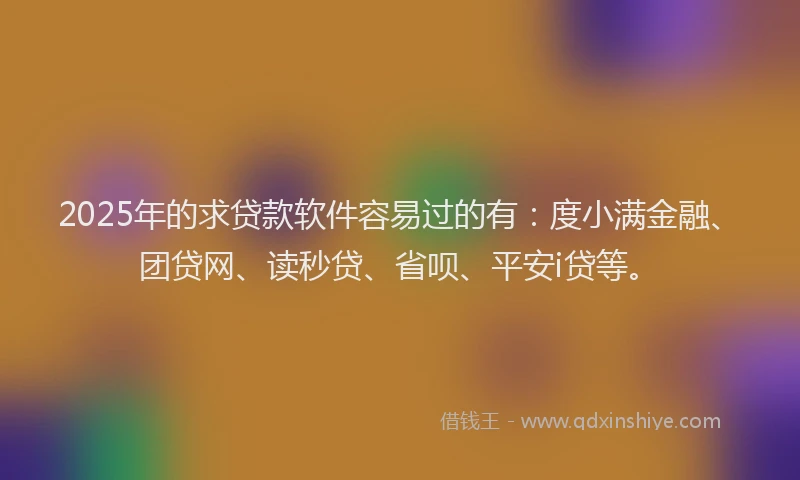2025年的求贷款软件容易过的有：度小满金融、团贷网、读秒贷、省呗、平安i贷等。