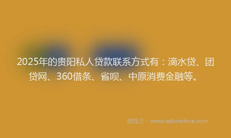 2025年的贵阳私人贷款联系方式有：滴水贷、团贷网、360借条、省呗、中原消费金融等。
