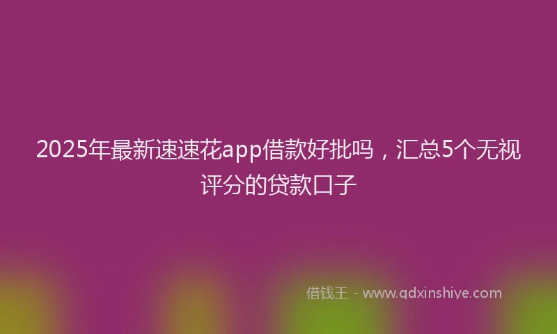 2025年最新速速花app借款好批吗，汇总5个无视评分的贷款口子