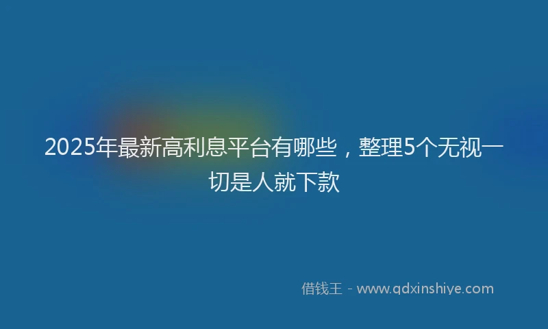 2025年最新高利息平台有哪些，整理5个无视一切是人就下款