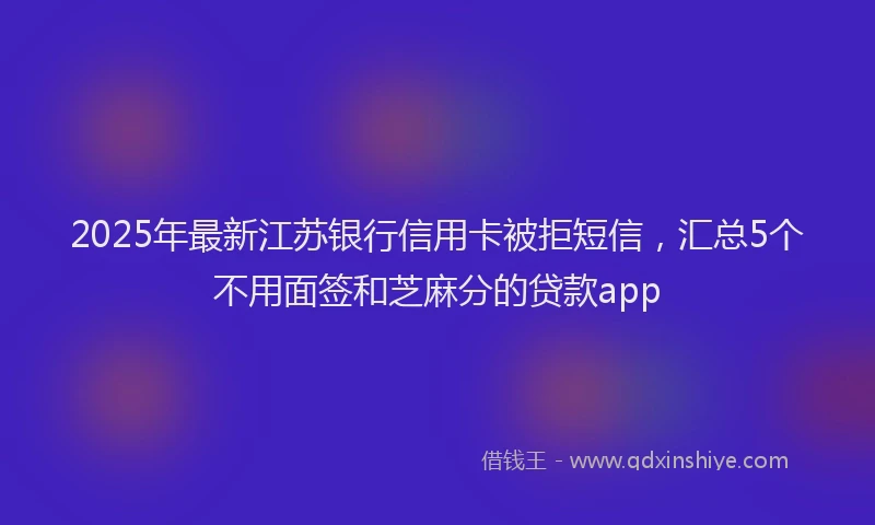 2025年最新江苏银行信用卡被拒短信，汇总5个不用面签和芝麻分的贷款app