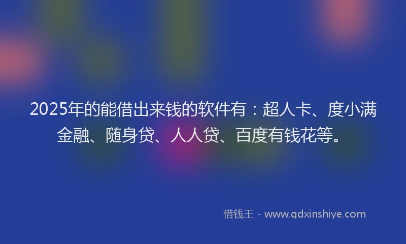 2025年的能借出来钱的软件有：超人卡、度小满金融、随身贷、人人贷、百度有钱花等。