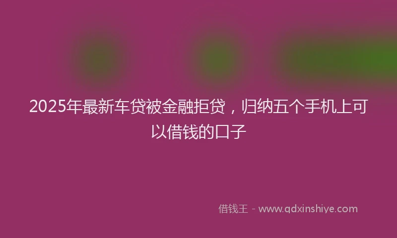 2025年最新车贷被金融拒贷，归纳五个手机上可以借钱的口子