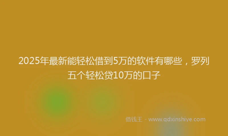2025年最新能轻松借到5万的软件有哪些，罗列五个轻松贷10万的口子