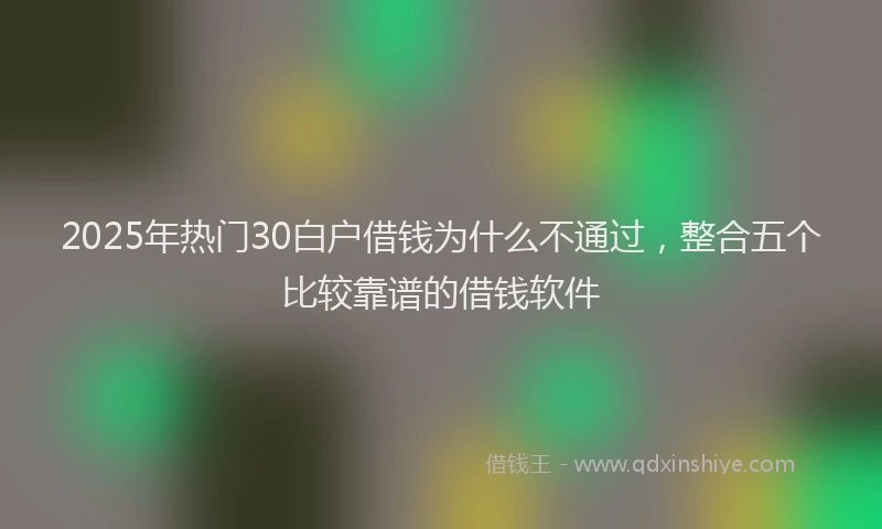 2025年热门30白户借钱为什么不通过，整合五个比较靠谱的借钱软件
