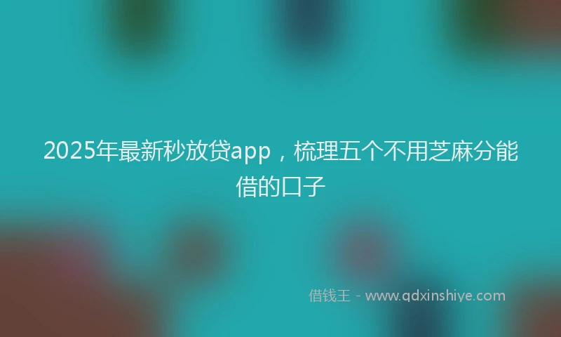 2025年最新秒放贷app，梳理五个不用芝麻分能借的口子