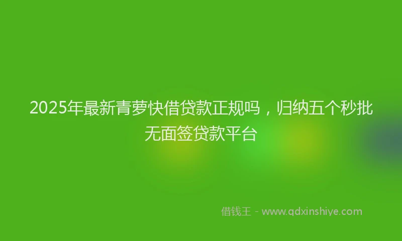 2025年最新青萝快借贷款正规吗，归纳五个秒批无面签贷款平台