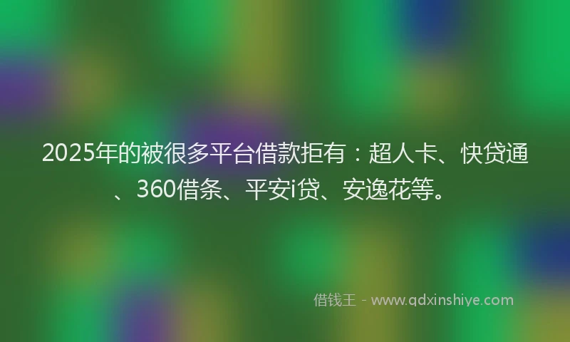 2025年的被很多平台借款拒有：超人卡、快贷通、360借条、平安i贷、安逸花等。