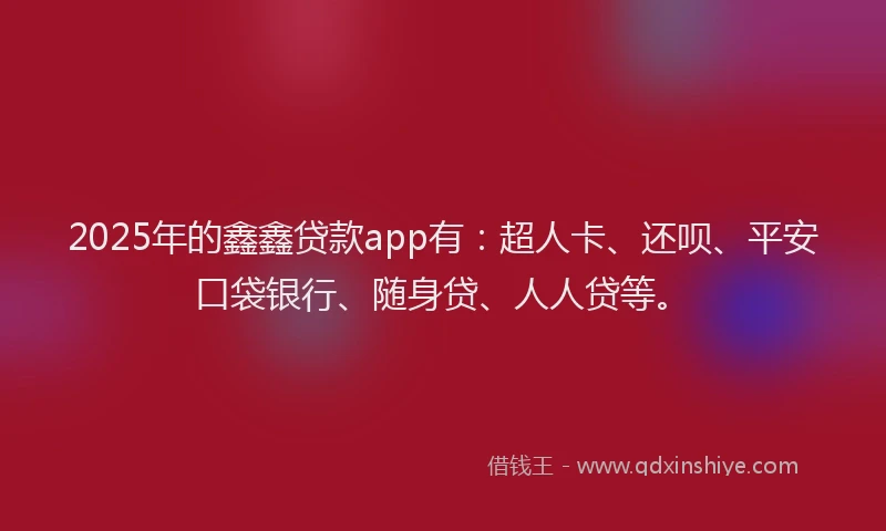 2025年的鑫鑫贷款app有：超人卡、还呗、平安口袋银行、随身贷、人人贷等。