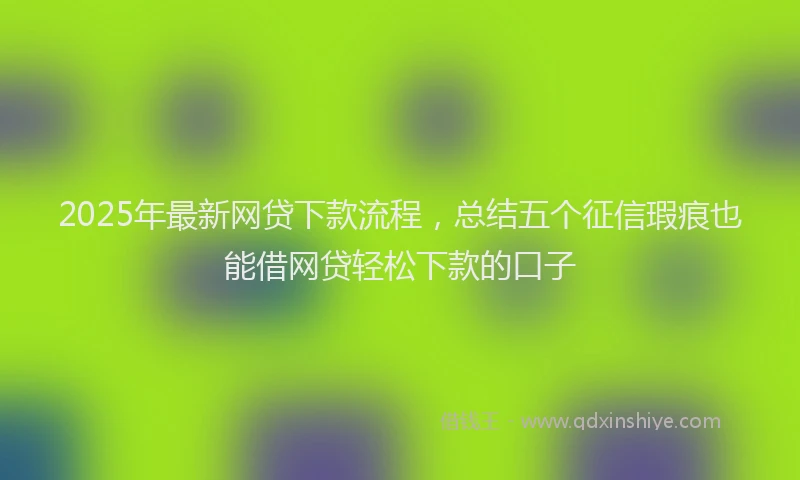 2025年最新网贷下款流程，总结五个征信瑕疵也能借网贷轻松下款的口子