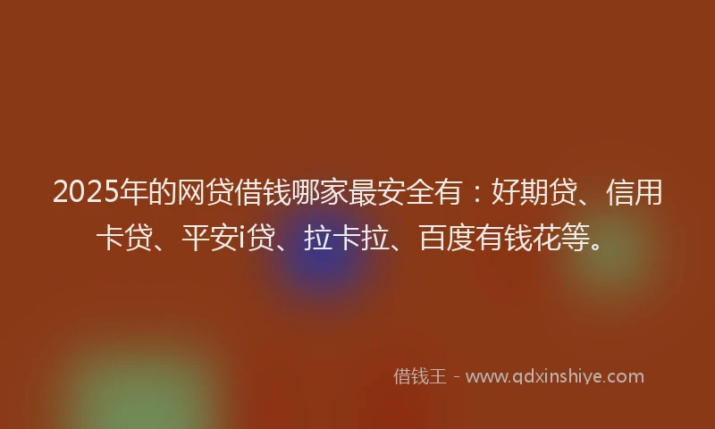 2025年的网贷借钱哪家最安全有：好期贷、信用卡贷、平安i贷、拉卡拉、百度有钱花等。