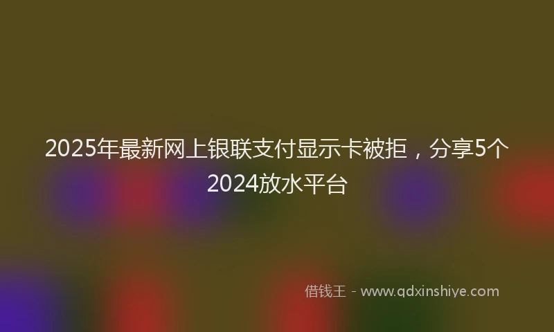 2025年最新网上银联支付显示卡被拒，分享5个2024放水平台