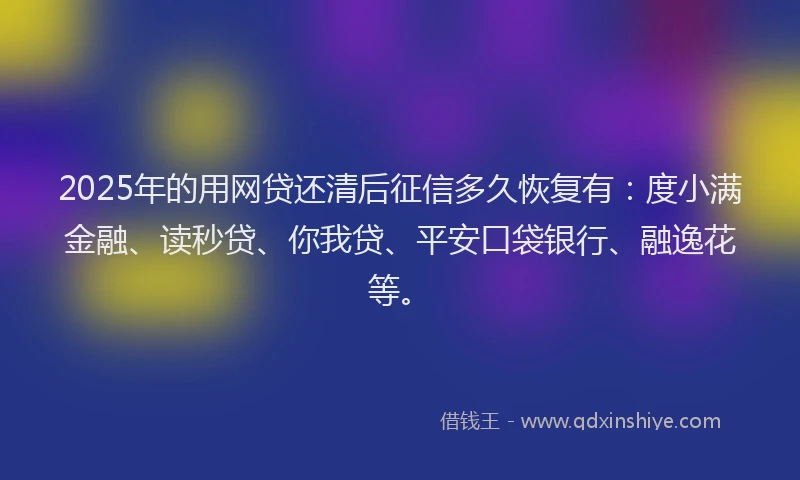 2025年的用网贷还清后征信多久恢复有：度小满金融、读秒贷、你我贷、平安口袋银行、融逸花等。