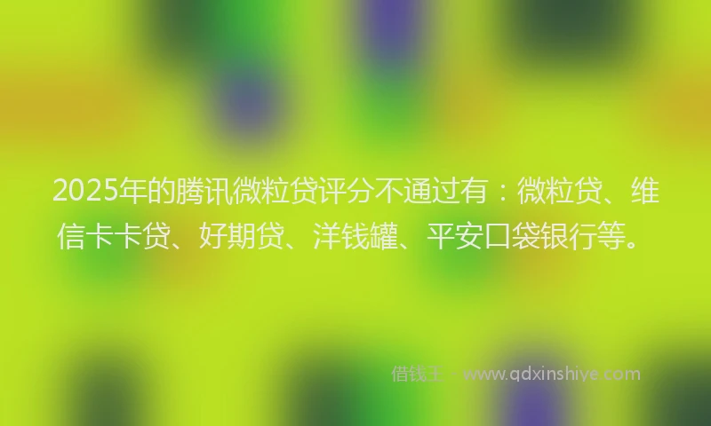 2025年的腾讯微粒贷评分不通过有：微粒贷、维信卡卡贷、好期贷、洋钱罐、平安口袋银行等。