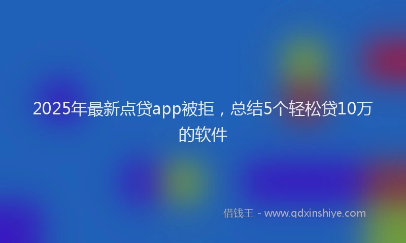 2025年最新点贷app被拒，总结5个轻松贷10万的软件