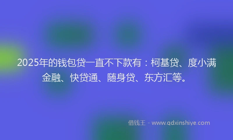 2025年的钱包贷一直不下款有：柯基贷、度小满金融、快贷通、随身贷、东方汇等。