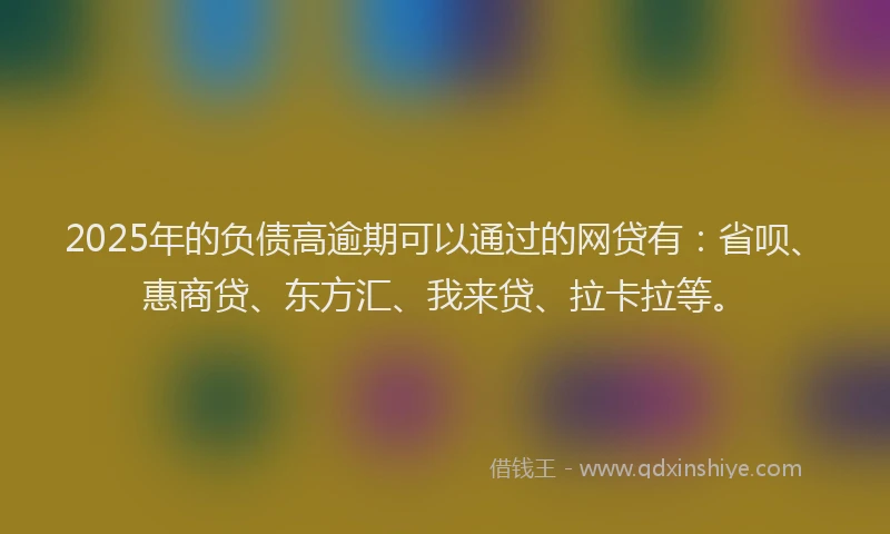 2025年的负债高逾期可以通过的网贷有：省呗、惠商贷、东方汇、我来贷、拉卡拉等。