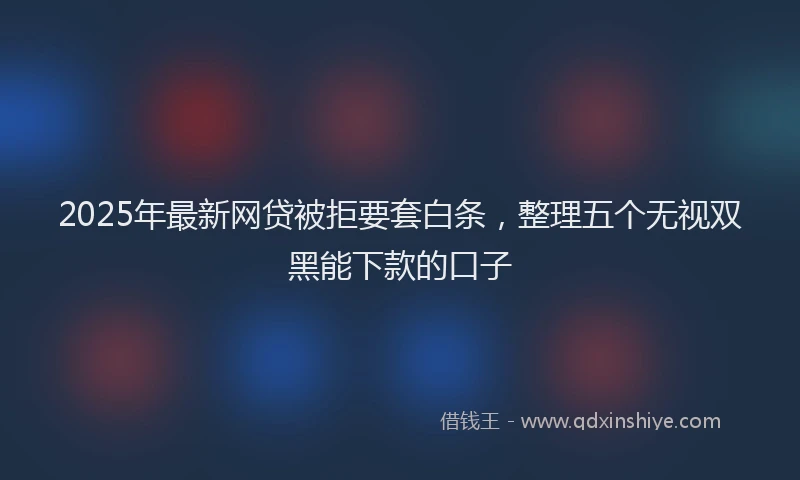 2025年最新网贷被拒要套白条，整理五个无视双黑能下款的口子