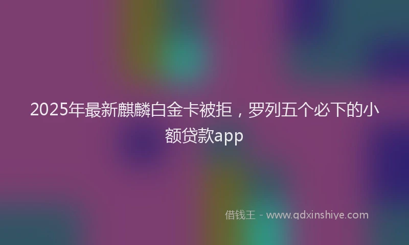 2025年最新麒麟白金卡被拒，罗列五个必下的小额贷款app