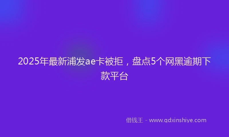 2025年最新浦发ae卡被拒，盘点5个网黑逾期下款平台